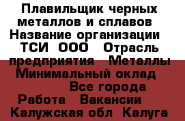 Плавильщик черных металлов и сплавов › Название организации ­ ТСИ, ООО › Отрасль предприятия ­ Металлы › Минимальный оклад ­ 25 000 - Все города Работа » Вакансии   . Калужская обл.,Калуга г.